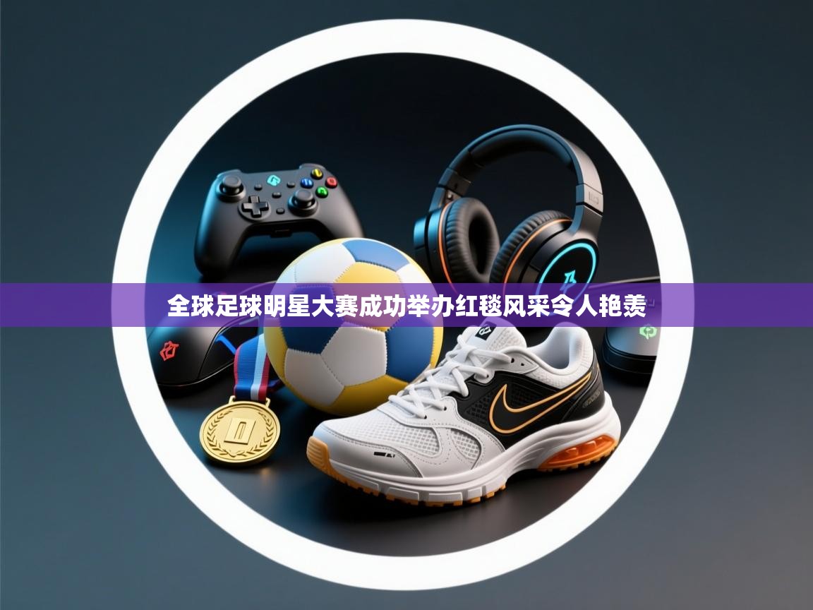 全球足球明星大赛成功举办红毯风采令人艳羡