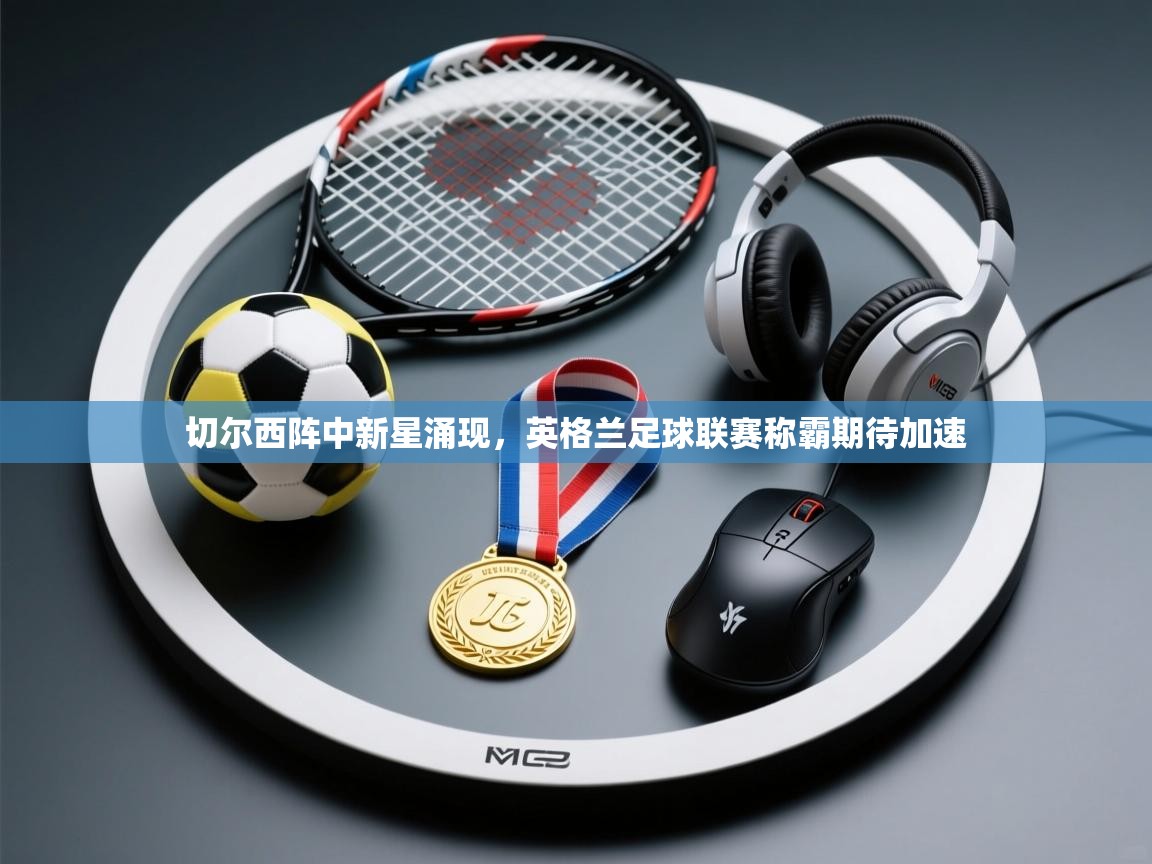 切尔西阵中新星涌现,英格兰足球联赛称霸期待加速